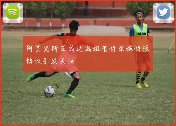 阿贾克斯正式达成租借特尔施特根协议引发关注