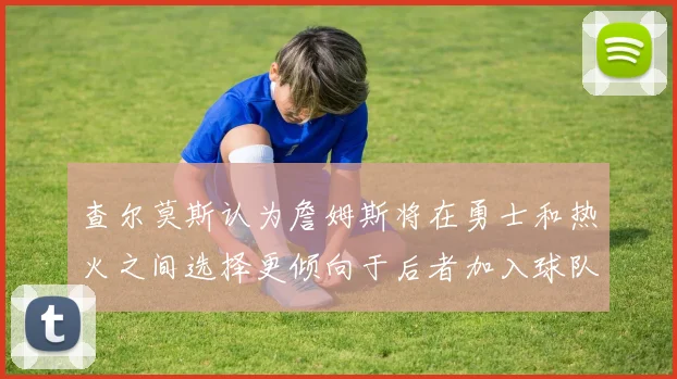 查尔莫斯认为詹姆斯将在勇士和热火之间选择更倾向于后者加入球队
