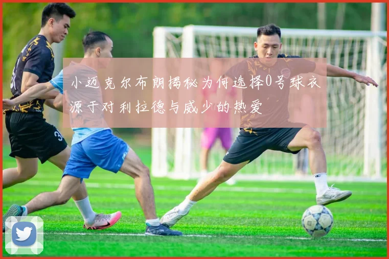 小迈克尔布朗揭秘为何选择0号球衣源于对利拉德与威少的热爱
