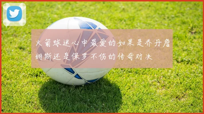 火箭球迷心中最爱的如果是乔丹詹姆斯还是保罗不伤的传奇对决