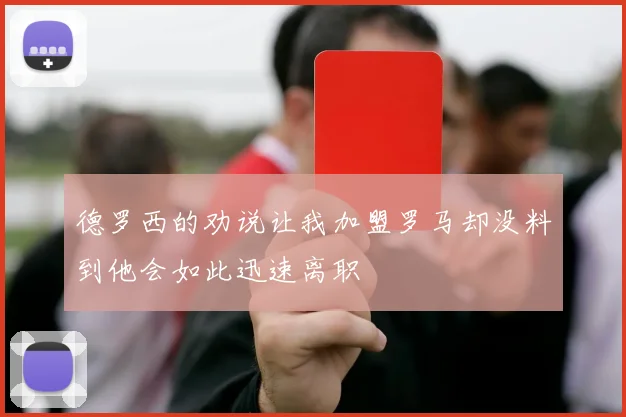 德罗西的劝说让我加盟罗马却没料到他会如此迅速离职