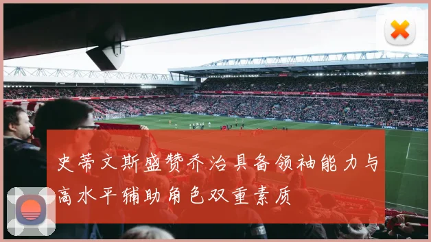 史蒂文斯盛赞乔治具备领袖能力与高水平辅助角色双重素质