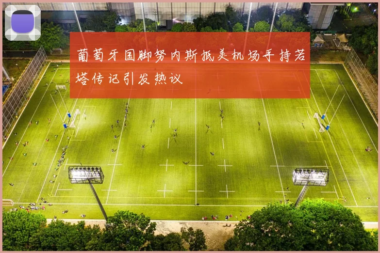 葡萄牙国脚努内斯抵美机场手持若塔传记引发热议