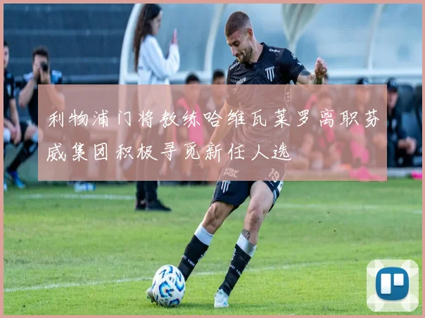 利物浦门将教练哈维瓦莱罗离职芬威集团积极寻觅新任人选