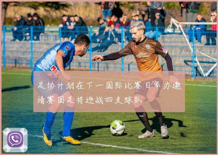足协计划在下一国际比赛日举办邀请赛国足将迎战四支球队
