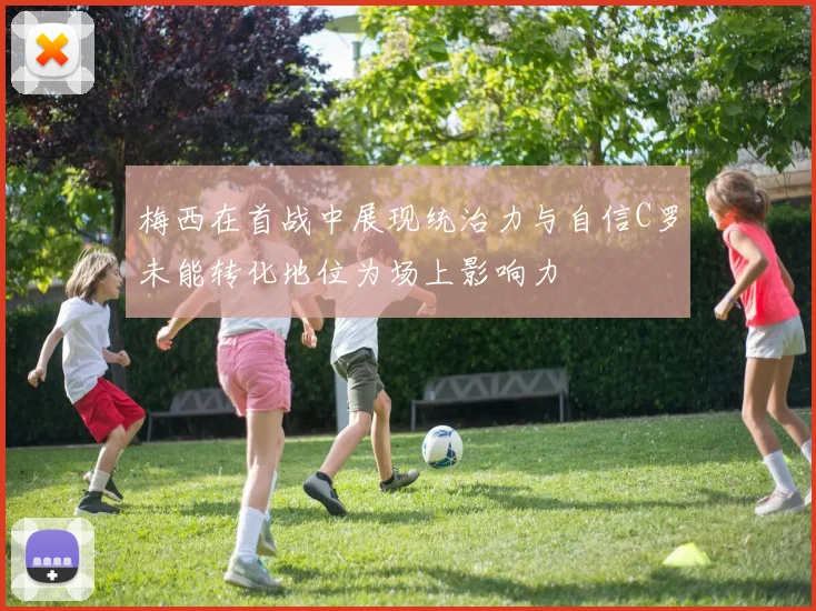 梅西在首战中展现统治力与自信C罗未能转化地位为场上影响力