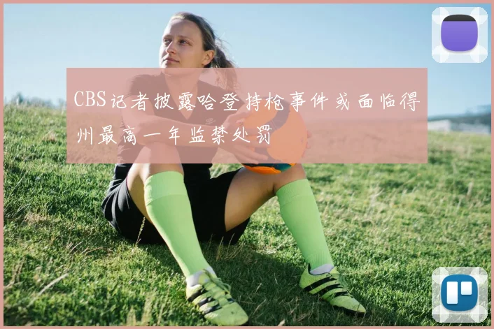 CBS记者披露哈登持枪事件或面临得州最高一年监禁处罚