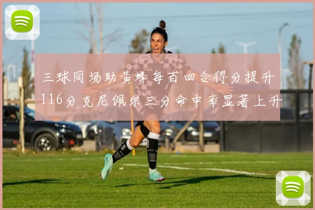 三球同场助黄蜂每百回合得分提升116分克尼佩尔三分命中率显著上升近10