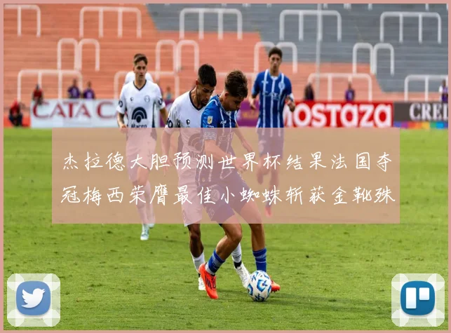 杰拉德大胆预测世界杯结果法国夺冠梅西荣膺最佳小蜘蛛斩获金靴殊荣