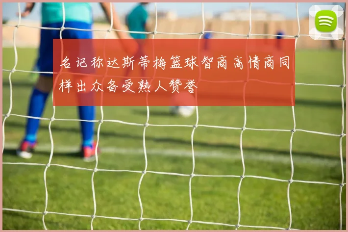 名记称达斯蒂梅篮球智商高情商同样出众备受熟人赞誉